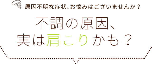 原因不明な症状、お悩みはございませんか？不調の原因、実は肩こりかも？